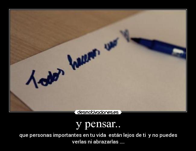 y pensar.. - que personas importantes en tu vida están lejos de ti y no puedes
verlas ni abrazarlas ....