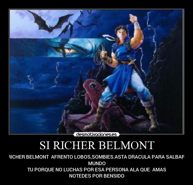 SI RICHER BELMONT - SI RICHER BELMONT AFRENTO LOBOS,SOMBIES.ASTA DRACULA PARA SALBAR EL
MUNDO
TU PORQUE NO LUCHAS POR ESA PERSONA ALA QUE AMAS
NOTEDES POR BENSIDO