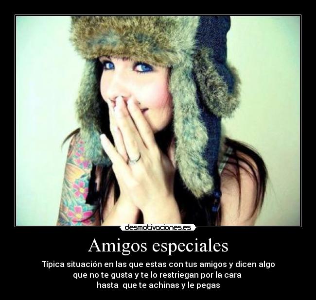 Amigos especiales - Típica situación en las que estas con tus amigos y dicen algo
 que no te gusta y te lo restriegan por la cara  
hasta  que te achinas y le pegas
