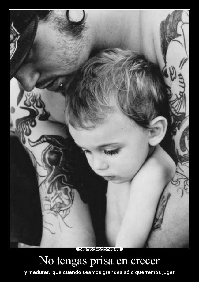 No tengas prisa en crecer - y madurar, que cuando seamos grandes sólo querremos jugar