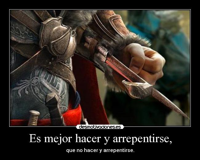 Es mejor hacer y arrepentirse, - que no hacer y arrepentirse.