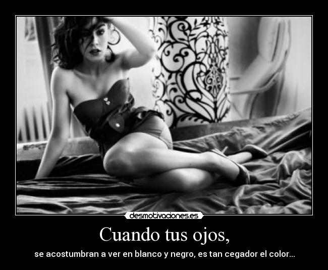 Cuando tus ojos, - se acostumbran a ver en blanco y negro, es tan cegador el color...
