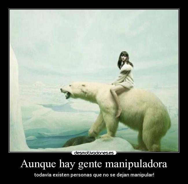 Aunque hay gente manipuladora - todavía existen personas que no se dejan manipular!
