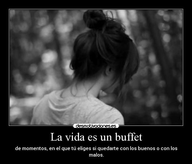 La vida es un buffet - de momentos, en el que tú eliges si quedarte con los buenos o con los malos.