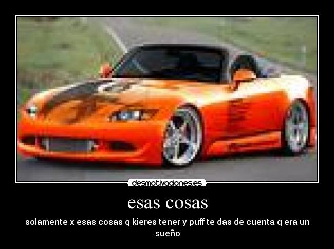esas cosas - solamente x esas cosas q kieres tener y puff te das de cuenta q era un sueño