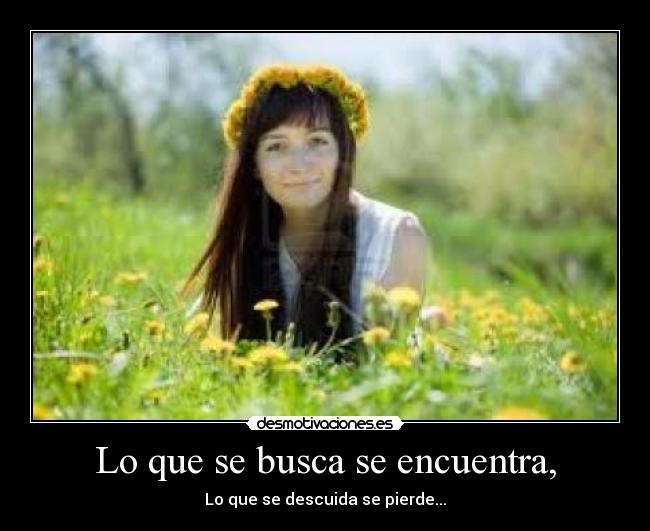 Lo que se busca se encuentra, - Lo que se descuida se pierde...