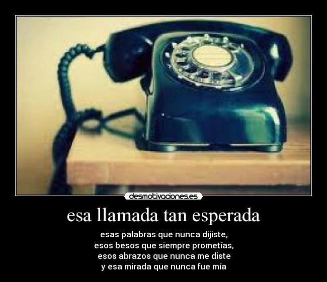 esa llamada tan esperada - esas palabras que nunca dijiste,
esos besos que siempre prometías,
esos abrazos que nunca me diste
y esa mirada que nunca fue mía
