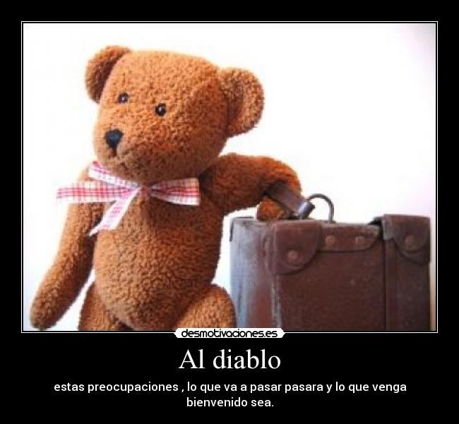 Al diablo - estas preocupaciones , lo que va a pasar pasara y lo que venga bienvenido sea.