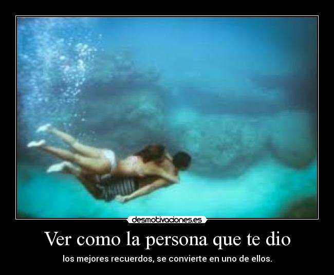 Ver como la persona que te dio - los mejores recuerdos, se convierte en uno de ellos.