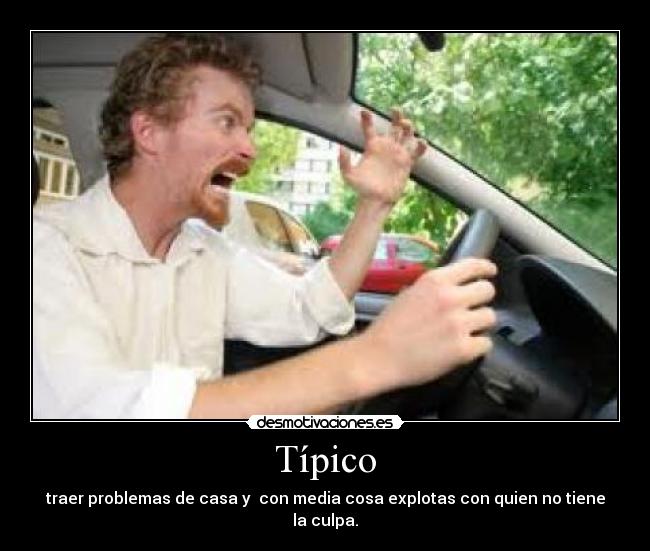 Típico - traer problemas de casa y con media cosa explotas con quien no tiene la culpa.