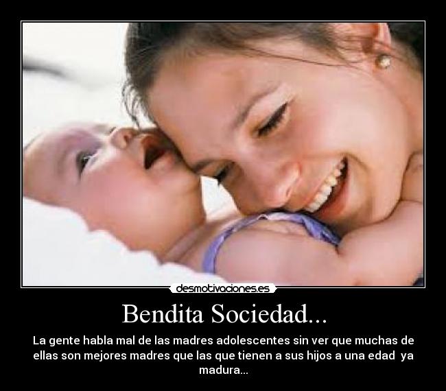 Bendita Sociedad... - La gente habla mal de las madres adolescentes sin ver que muchas de
ellas son mejores madres que las que tienen a sus hijos a una edad  ya
madura...
