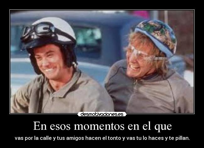 En esos momentos en el que - vas por la calle y tus amigos hacen el tonto y vas tu lo haces y te pillan.