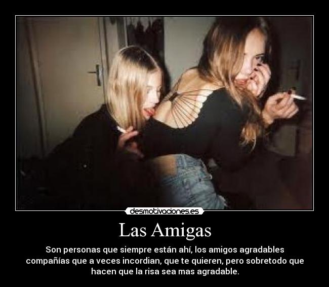 Las Amigas - Son personas que siempre están ahí, los amigos agradables
compañías que a veces incordian, que te quieren, pero sobretodo que
hacen que la risa sea mas agradable.