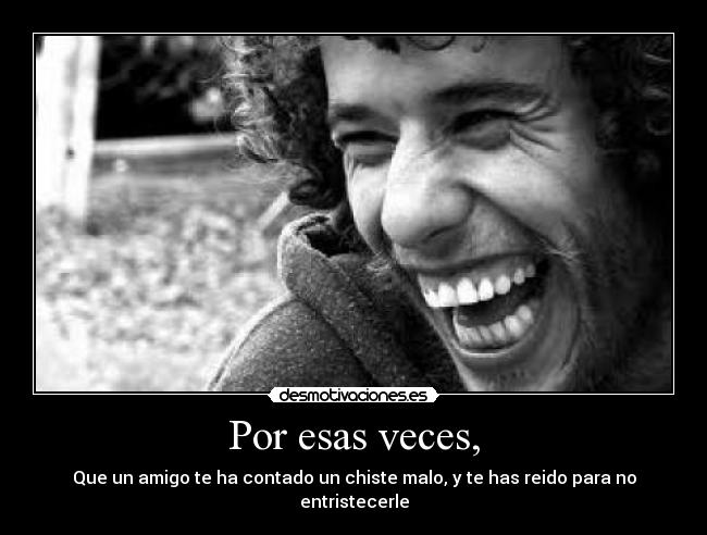 Por esas veces, - Que un amigo te ha contado un chiste malo, y te has reido para no entristecerle