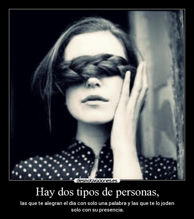 Hay dos tipos de personas, - las que te alegran el día con solo una palabra y las que te lo joden
solo con su presencia.