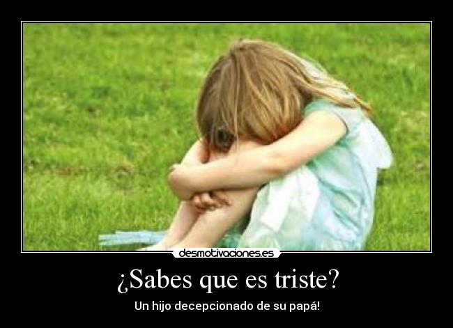 ¿Sabes que es triste? - Un hijo decepcionado de su papá!