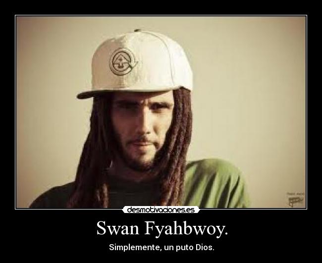 Swan Fyahbwoy. - Simplemente, un puto Dios.