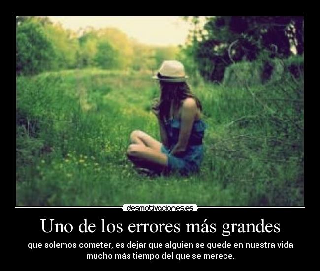 Uno de los errores más grandes - que solemos cometer, es dejar que alguien se quede en nuestra vida
mucho más tiempo del que se merece.