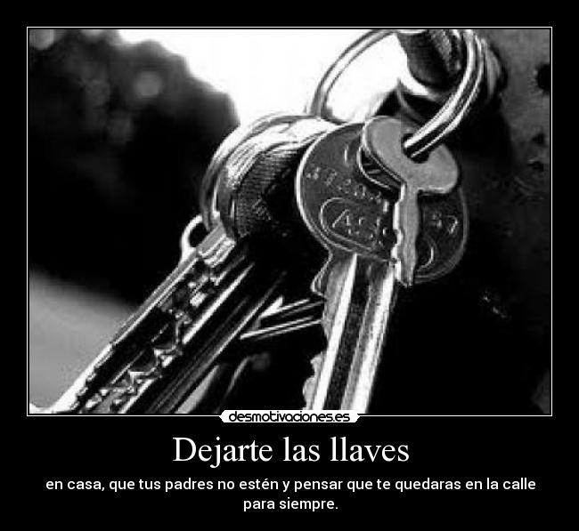 Dejarte las llaves - en casa, que tus padres no estén y pensar que te quedaras en la calle para siempre.