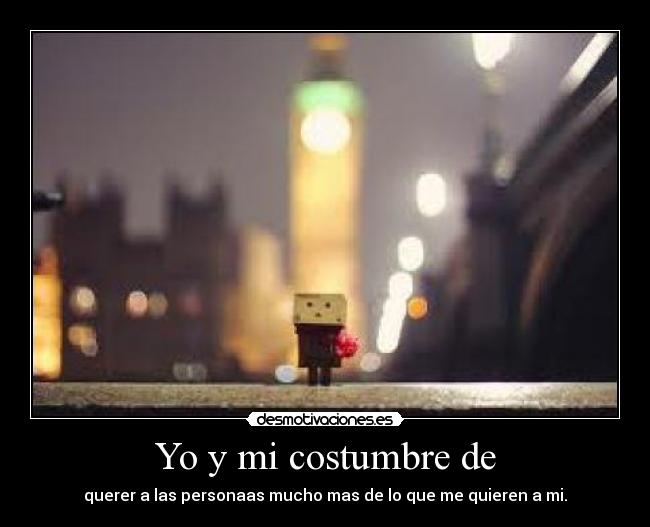 Yo y mi costumbre de - querer a las personaas mucho mas de lo que me quieren a mi.