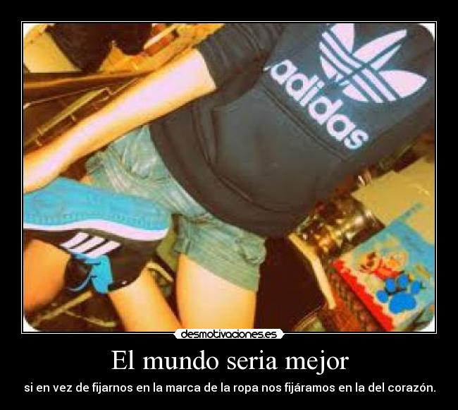 El mundo seria mejor - si en vez de fijarnos en la marca de la ropa nos fijáramos en la del corazón.