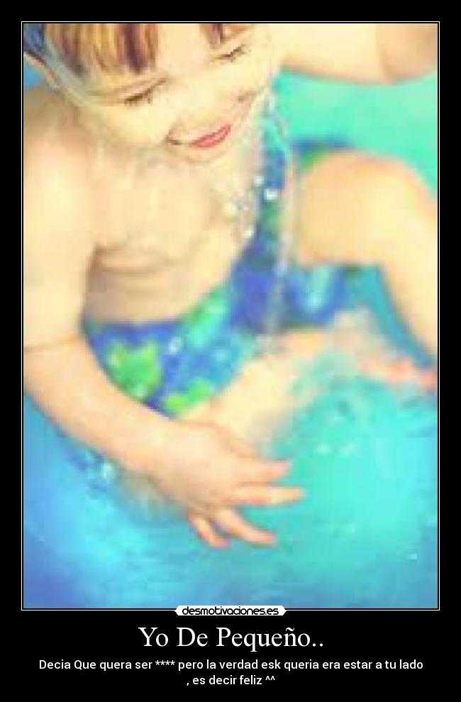 Yo De Pequeño.. - Decia Que quera ser **** pero la verdad esk queria era estar a tu lado , es decir feliz ^^