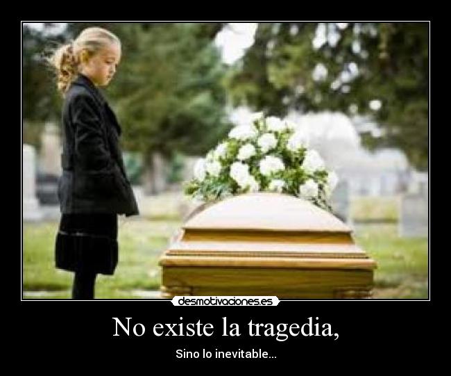 No existe la tragedia, - Sino lo inevitable...