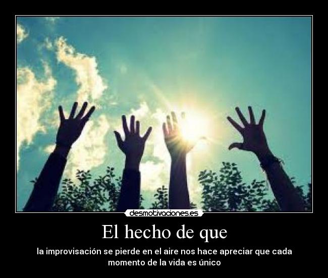 El hecho de que - la improvisación se pierde en el aire nos hace apreciar que cada
momento de la vida es único