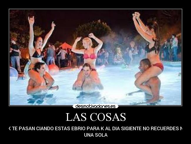 LAS COSAS - K TE PASAN CIANDO ESTAS EBRIO PARA K AL DIA SIGIENTE NO RECUERDES NI
UNA SOLA