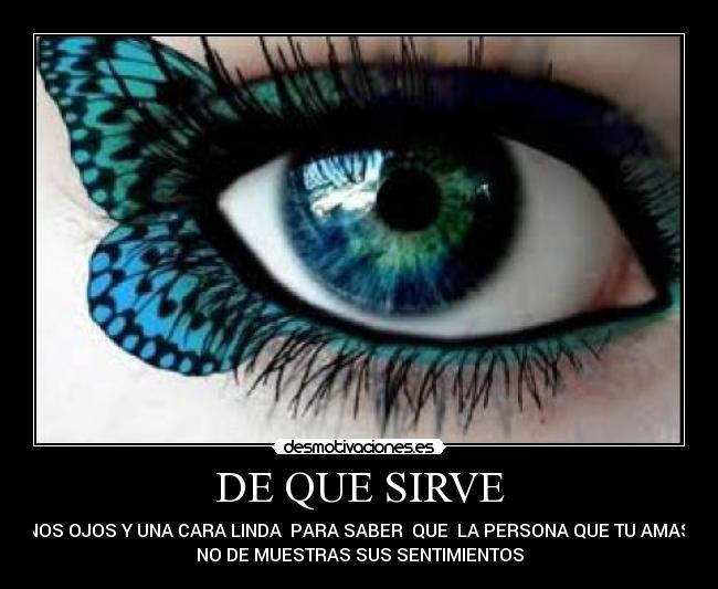 DE QUE SIRVE - UNOS OJOS Y UNA CARA LINDA PARA SABER QUE LA PERSONA QUE TU AMAS
NO DE MUESTRAS SUS SENTIMIENTOS
