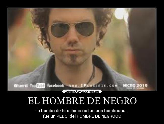 EL HOMBRE DE NEGRO - -la bomba de hiroshima no fue una bombaaaa...
fue un PEDO del HOMBRE DE NEGROOO