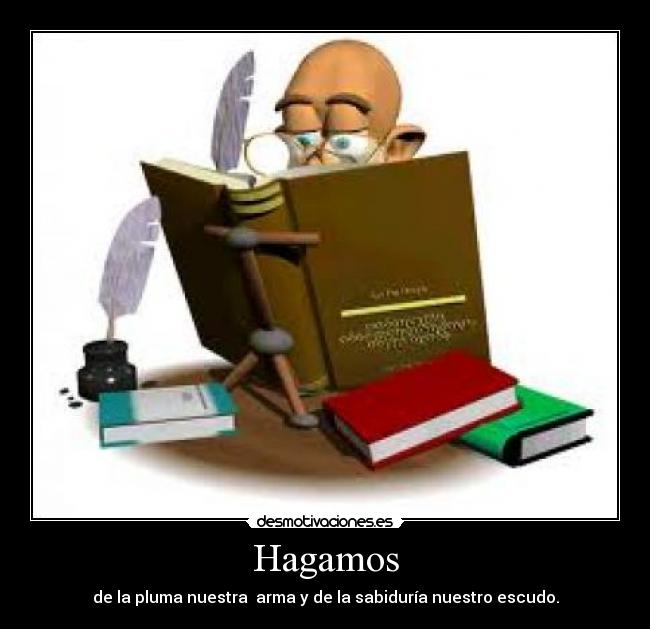 Hagamos - de la pluma nuestra arma y de la sabiduría nuestro escudo.