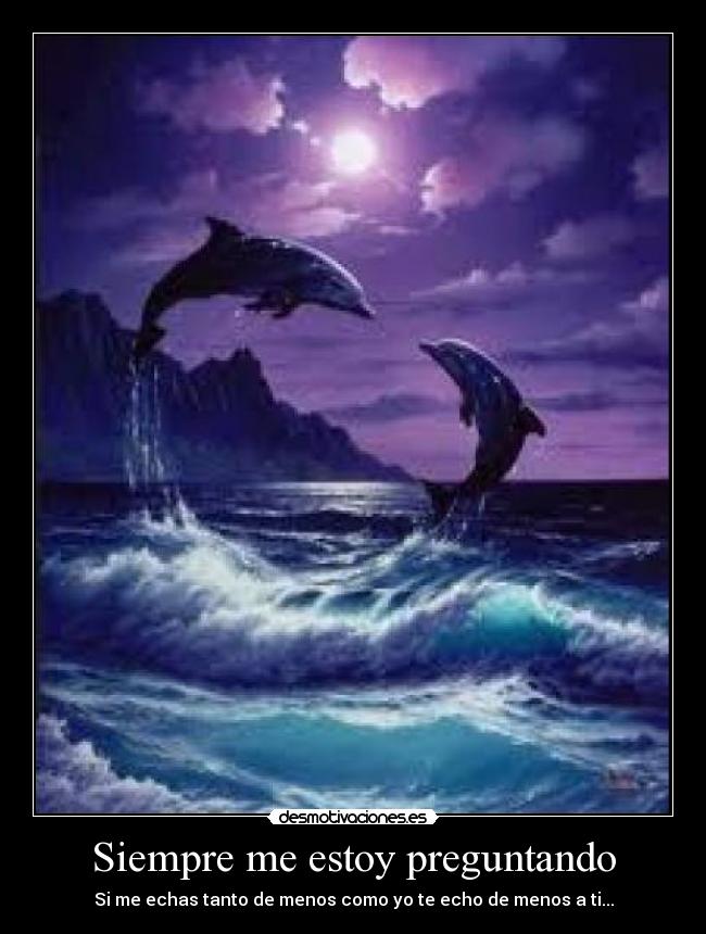 Siempre me estoy preguntando - Si me echas tanto de menos como yo te echo de menos a ti...
