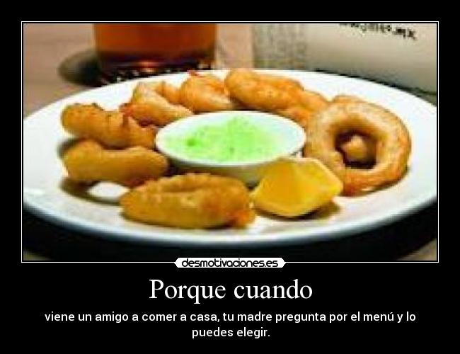 Porque cuando - viene un amigo a comer a casa, tu madre pregunta por el menú y lo puedes elegir.