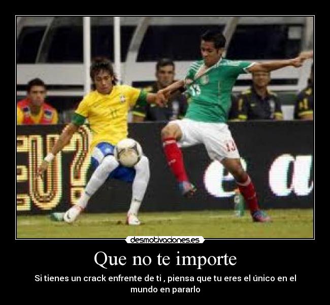 Que no te importe - Si tienes un crack enfrente de ti , piensa que tu eres el único en el mundo en pararlo