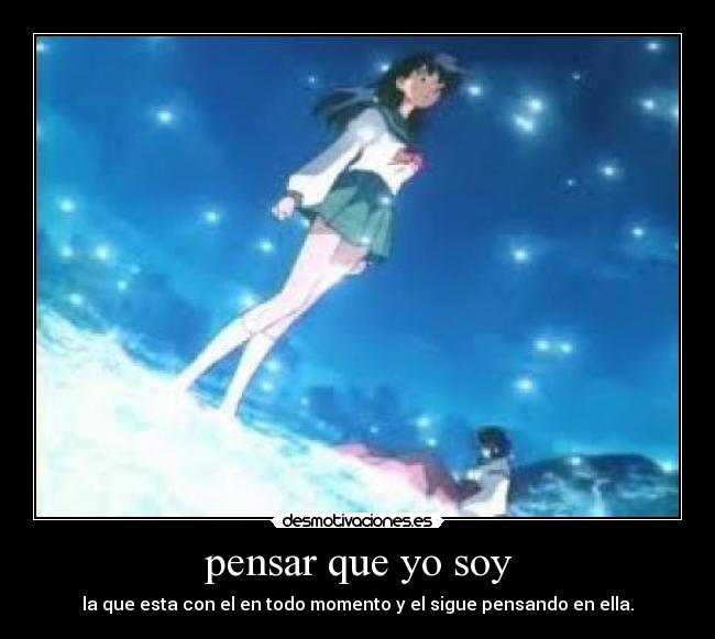 pensar que yo soy - la que esta con el en todo momento y el sigue pensando en ella.