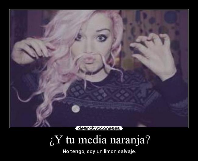 ¿Y tu media naranja? - No tengo, soy un limon salvaje.