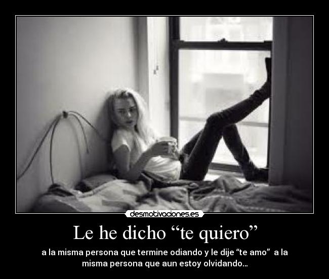 Le he dicho “te quiero” - a la misma persona que termine odiando y le dije “te amo”  a la
misma persona que aun estoy olvidando…