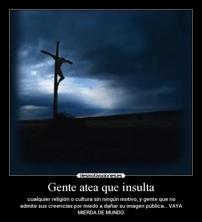 Gente atea que insulta - cualquier religión o cultura sin ningún motivo, y gente que no
admite sus creencias por miedo a dañar su imagen pública... VAYA
MIERDA DE MUNDO.