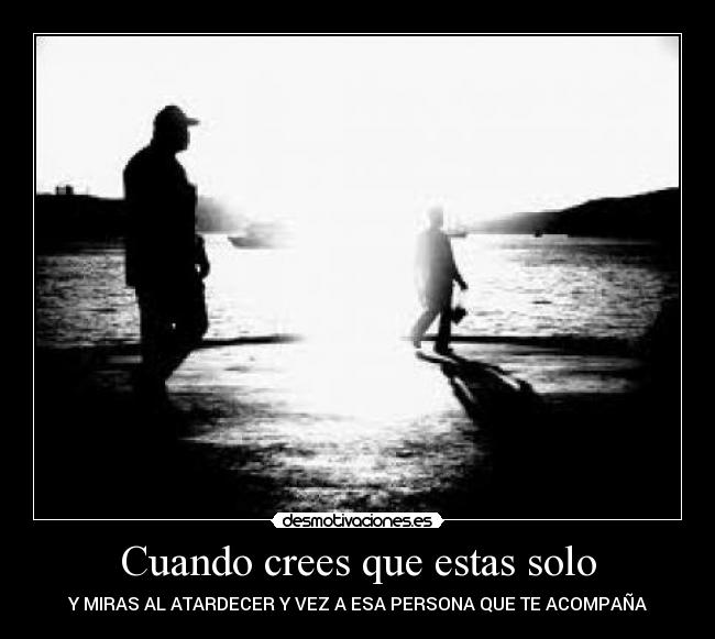 Cuando crees que estas solo - Y MIRAS AL ATARDECER Y VEZ A ESA PERSONA QUE TE ACOMPAÑA