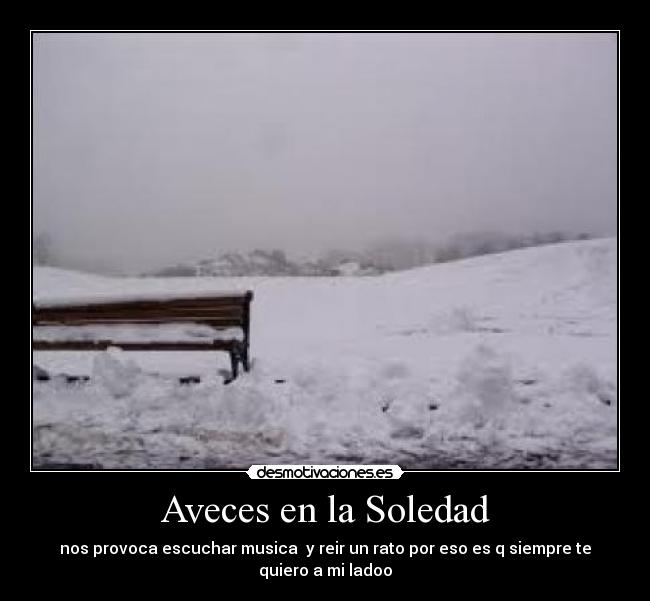 Aveces en la Soledad - nos provoca escuchar musica y reir un rato por eso es q siempre te
quiero a mi ladoo