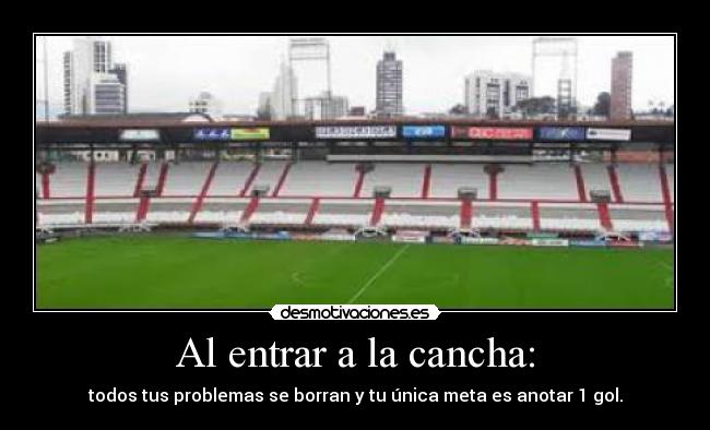 Al entrar a la cancha: - todos tus problemas se borran y tu única meta es anotar 1 gol.