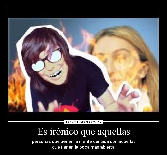 Es irónico que aquellas - personas que tienen la mente cerrada son aquellas
que tienen la boca más abierta.