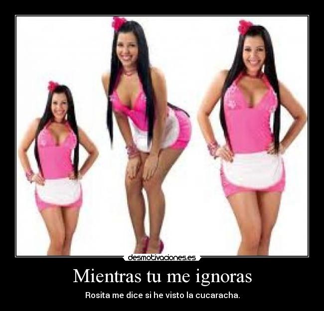 Mientras tu me ignoras - Rosita me dice si he visto la cucaracha.