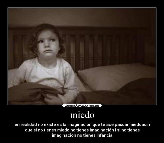 miedo - en realidad no existe es la imaginación que te ace passar miedoasin
que si no tienes miedo no tienes imaginación i si no tienes
imaginación no tienes infancia