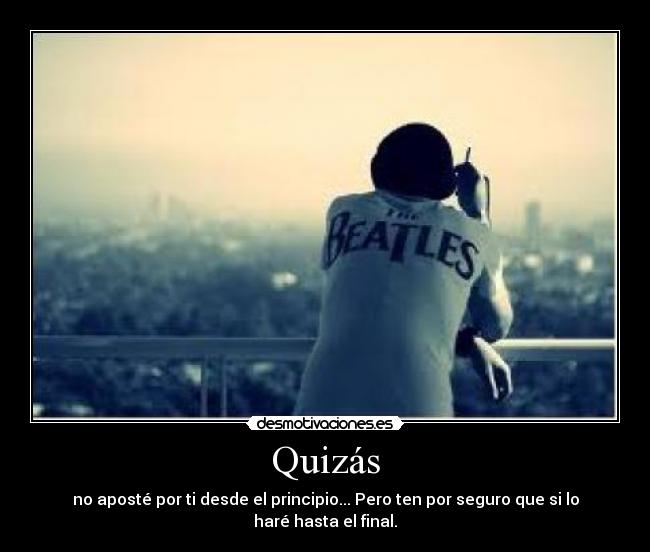 Quizás - no aposté por ti desde el principio... Pero ten por seguro que si lo haré hasta el final.