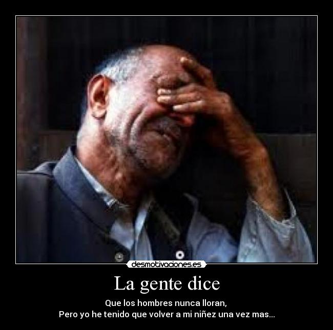 La gente dice - Que los hombres nunca lloran, 
Pero yo he tenido que volver a mi niñez una vez mas...