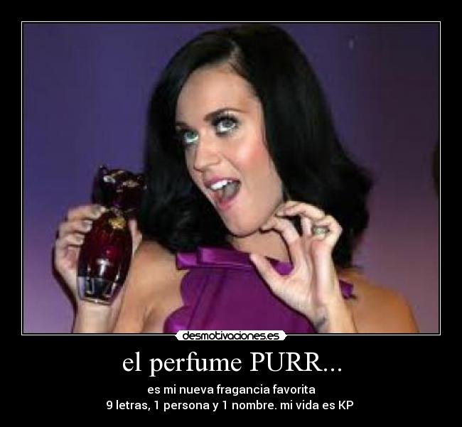el perfume PURR... - es mi nueva fragancia favorita
9 letras, 1 persona y 1 nombre. mi vida es KP