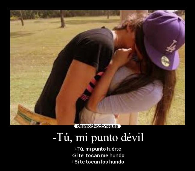 -Tú, mi punto dévil - +Tú, mi punto fuérte
-Si te tocan me hundo
+Si te tocan los hundo
