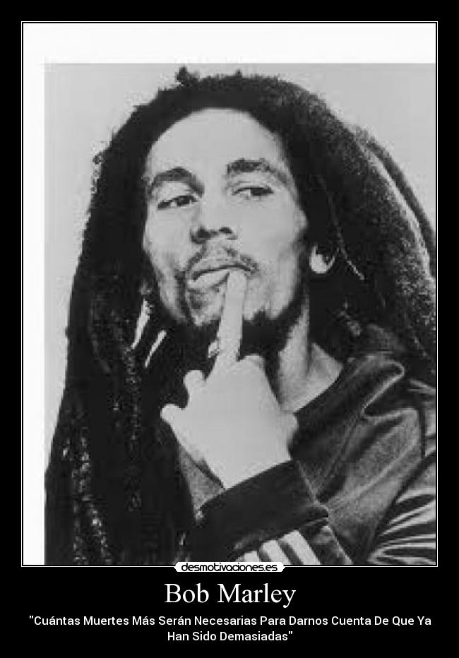 Bob Marley - Cuántas Muertes Más Serán Necesarias Para Darnos Cuenta De Que Ya
Han Sido Demasiadas